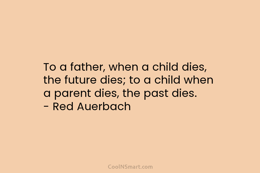 To a father, when a child dies, the future dies; to a child when a...
