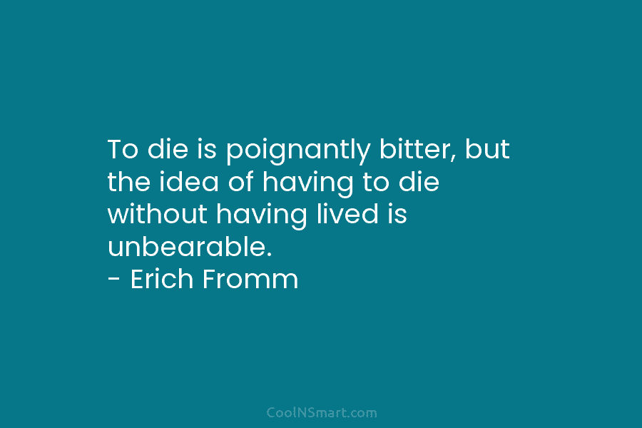 To die is poignantly bitter, but the idea of having to die without having lived is unbearable. – Erich Fromm