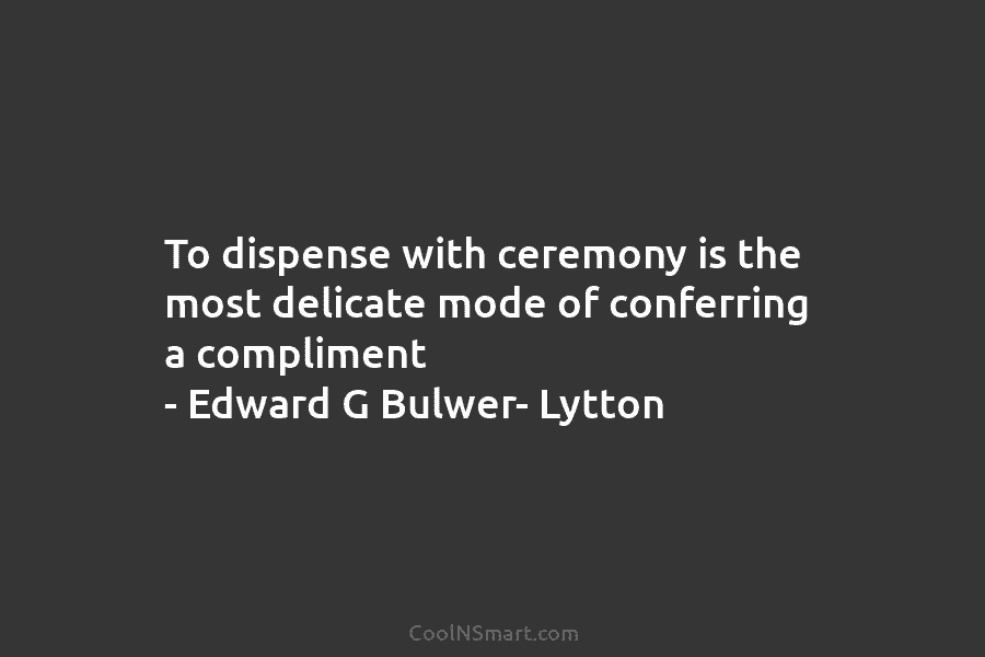 To dispense with ceremony is the most delicate mode of conferring a compliment – Edward...