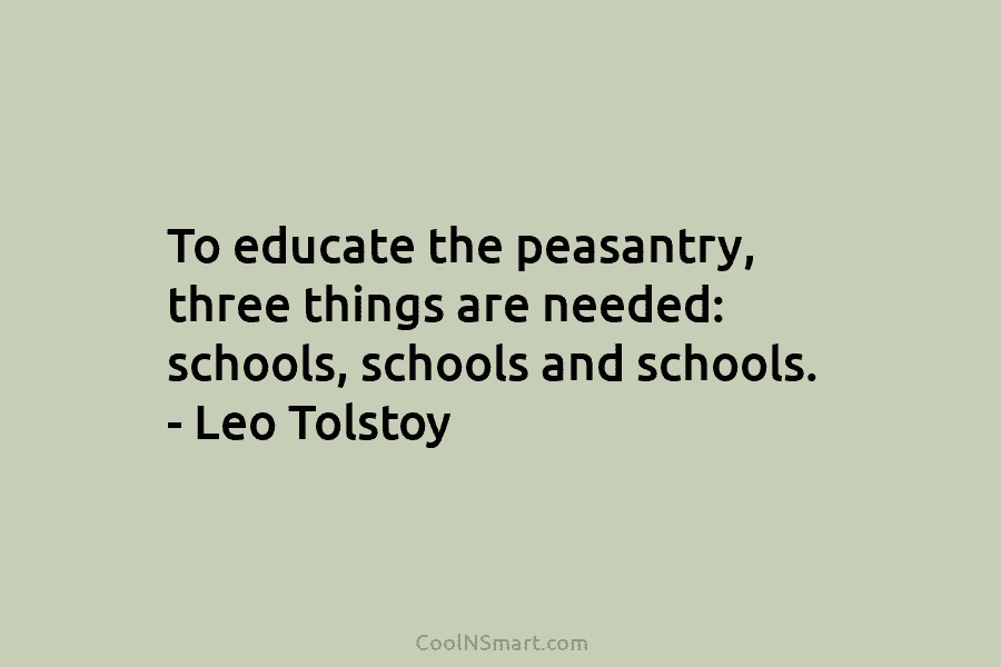 To educate the peasantry, three things are needed: schools, schools and schools. – Leo Tolstoy