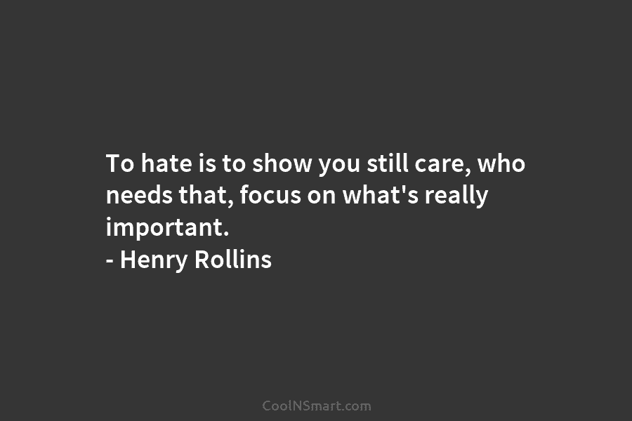 To hate is to show you still care, who needs that, focus on what’s really important. – Henry Rollins