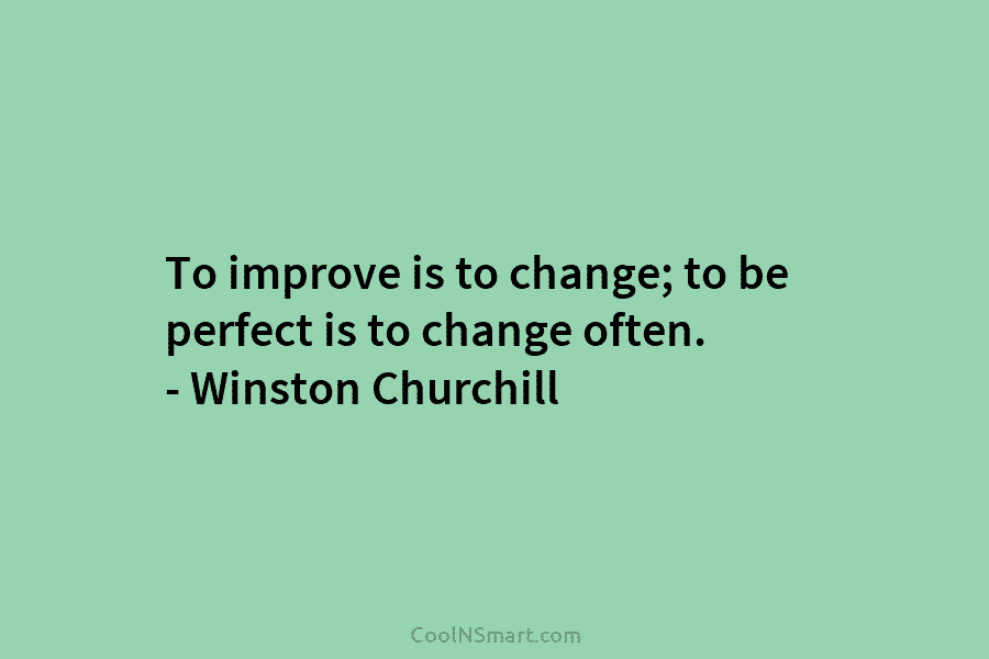 To improve is to change; to be perfect is to change often. – Winston Churchill