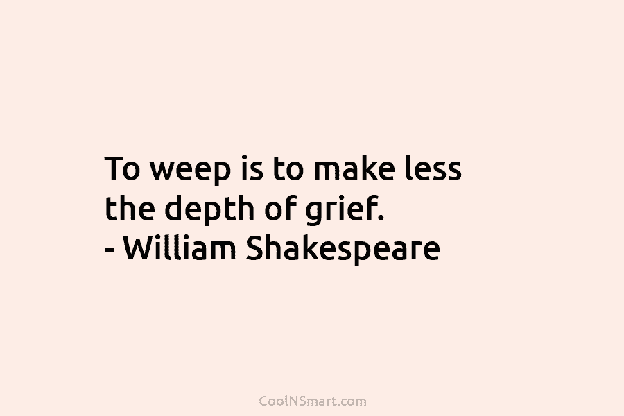 To weep is to make less the depth of grief. – William Shakespeare