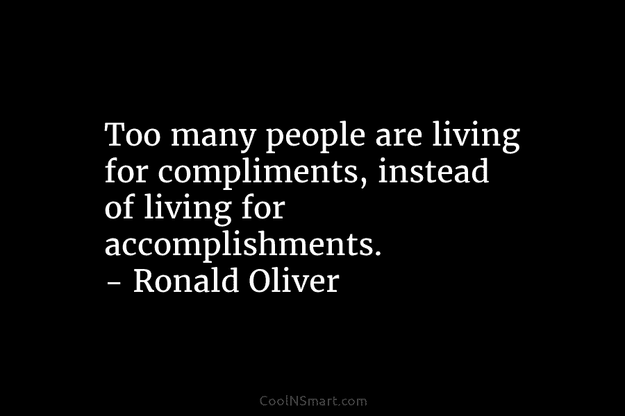 Too many people are living for compliments, instead of living for accomplishments. – Ronald Oliver