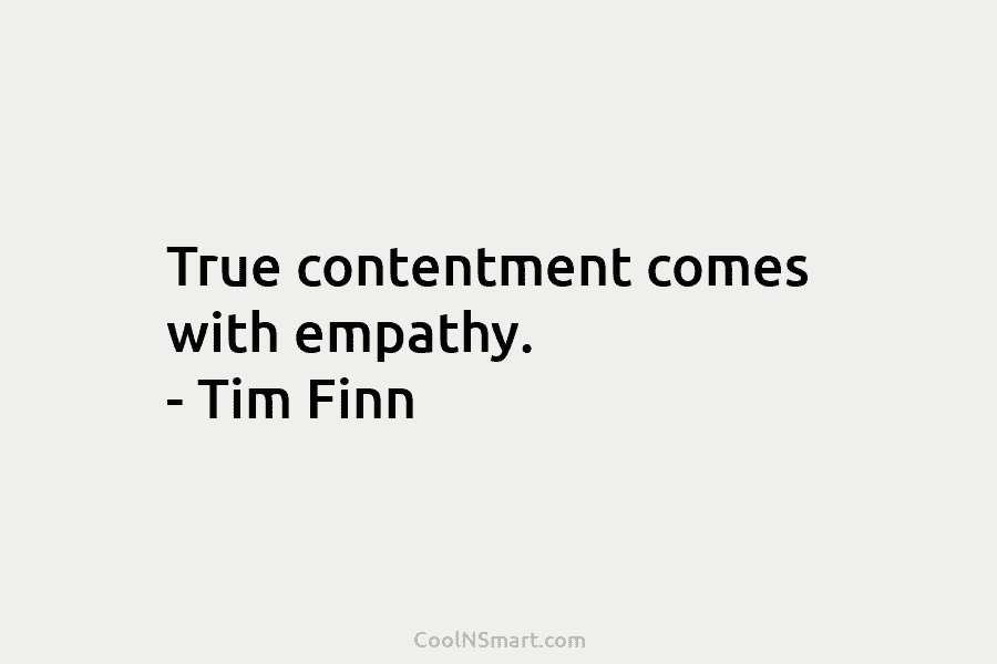 True contentment comes with empathy. – Tim Finn