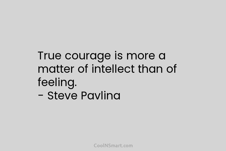 True courage is more a matter of intellect than of feeling. – Steve Pavlina