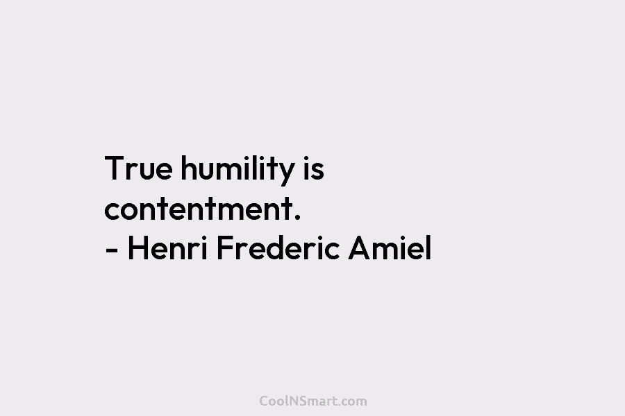 True humility is contentment. – Henri Frederic Amiel