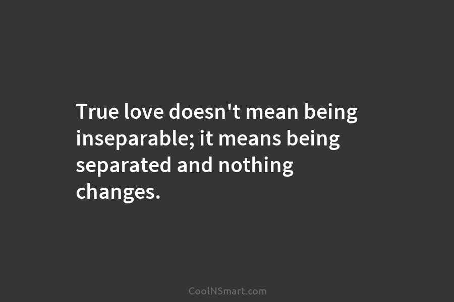 True love doesn’t mean being inseparable; it means being separated and nothing changes.
