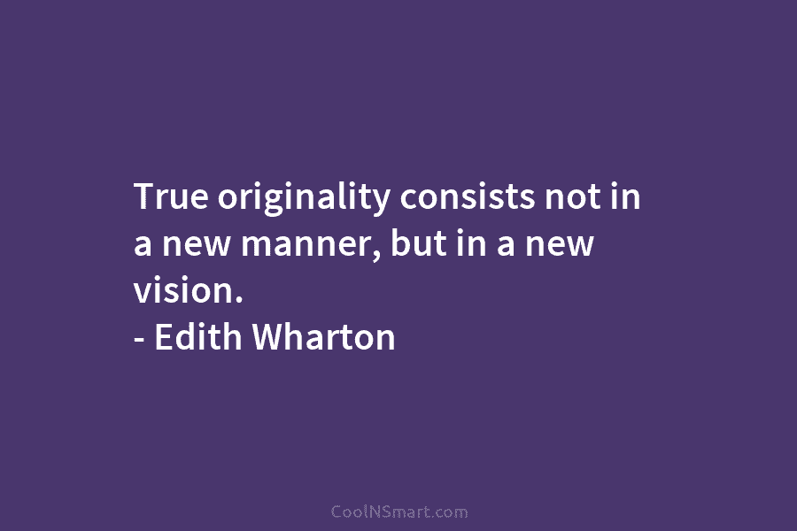 True originality consists not in a new manner, but in a new vision. – Edith...