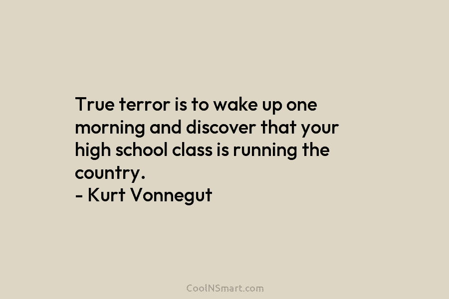 True terror is to wake up one morning and discover that your high school class is running the country. –...