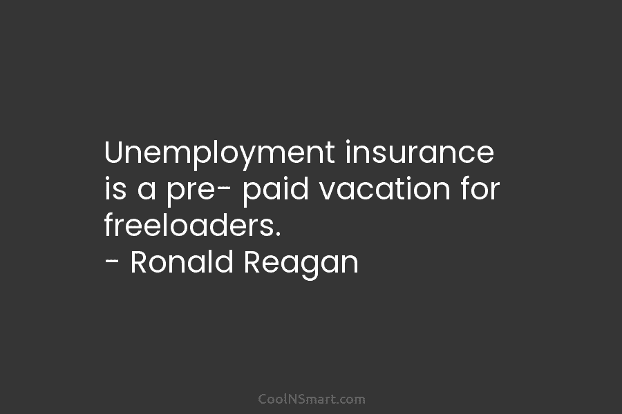 Unemployment insurance is a pre- paid vacation for freeloaders. – Ronald Reagan