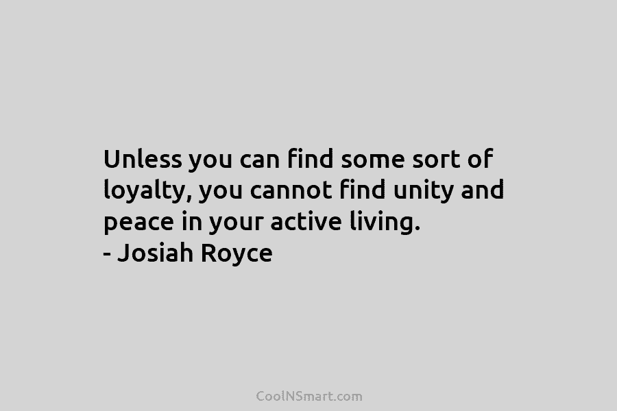 Unless you can find some sort of loyalty, you cannot find unity and peace in your active living. – Josiah...