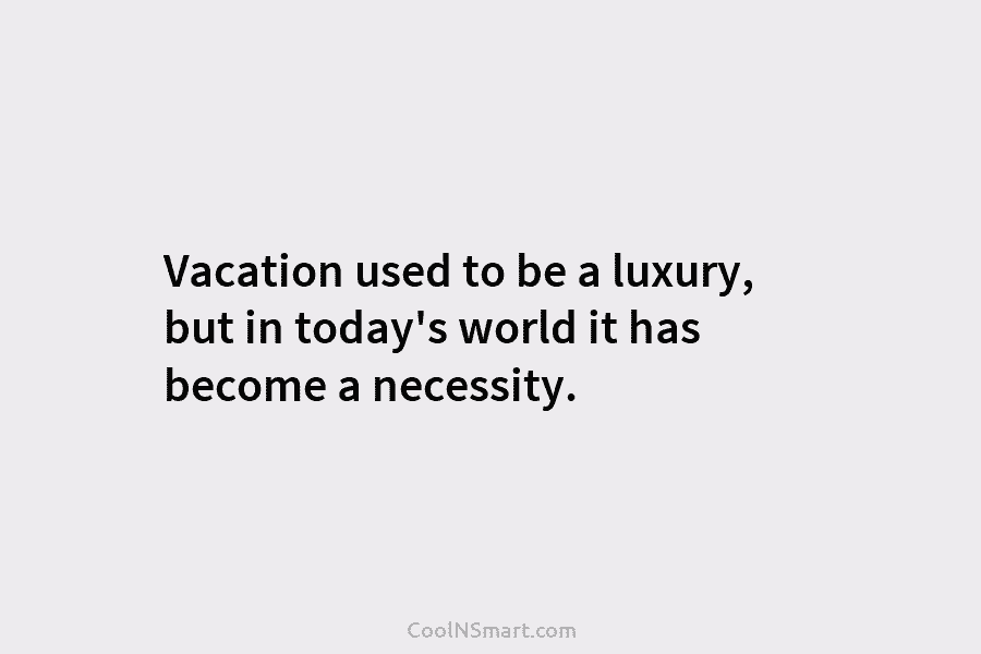 Vacation used to be a luxury, but in today’s world it has become a necessity.