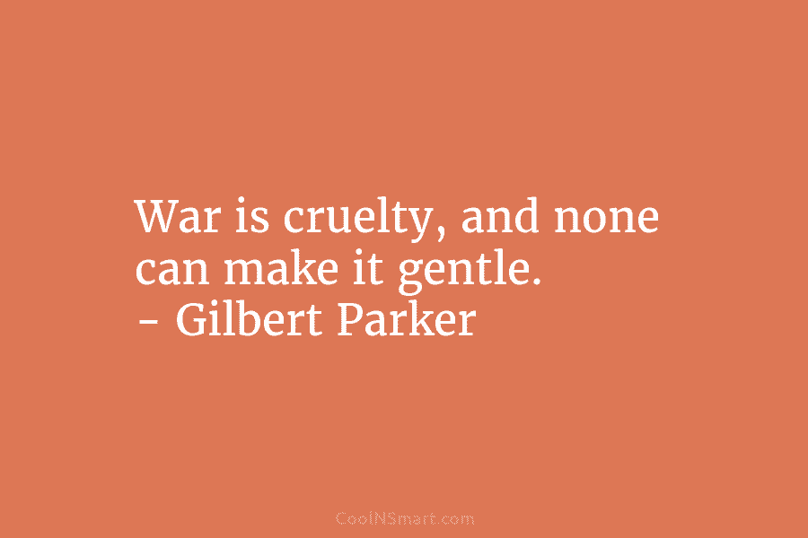 War is cruelty, and none can make it gentle. – Gilbert Parker