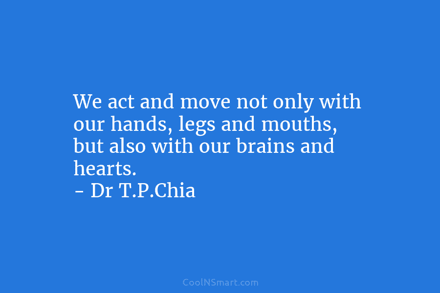 We act and move not only with our hands, legs and mouths, but also with our brains and hearts. –...