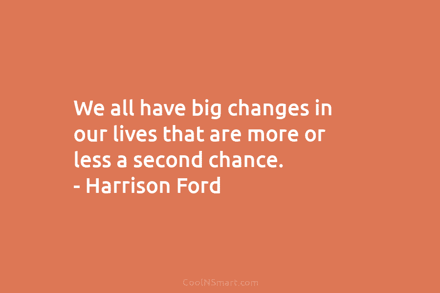 We all have big changes in our lives that are more or less a second chance. – Harrison Ford