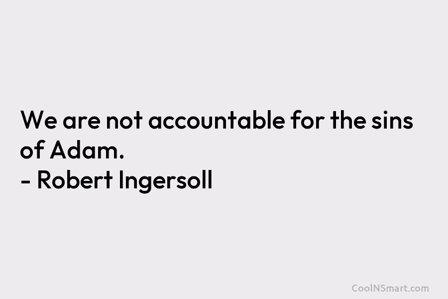 We are not accountable for the sins of Adam. – Robert Ingersoll