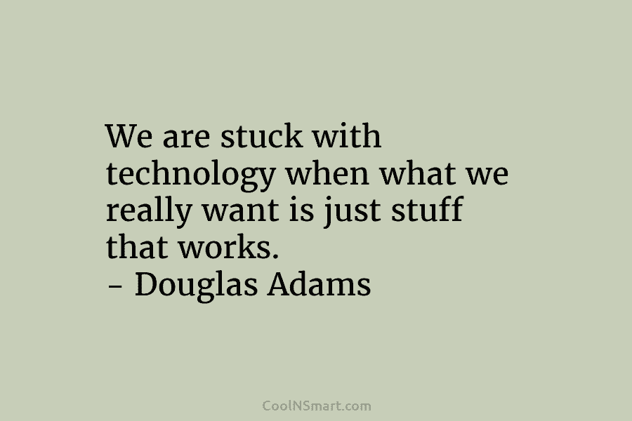 We are stuck with technology when what we really want is just stuff that works. – Douglas Adams