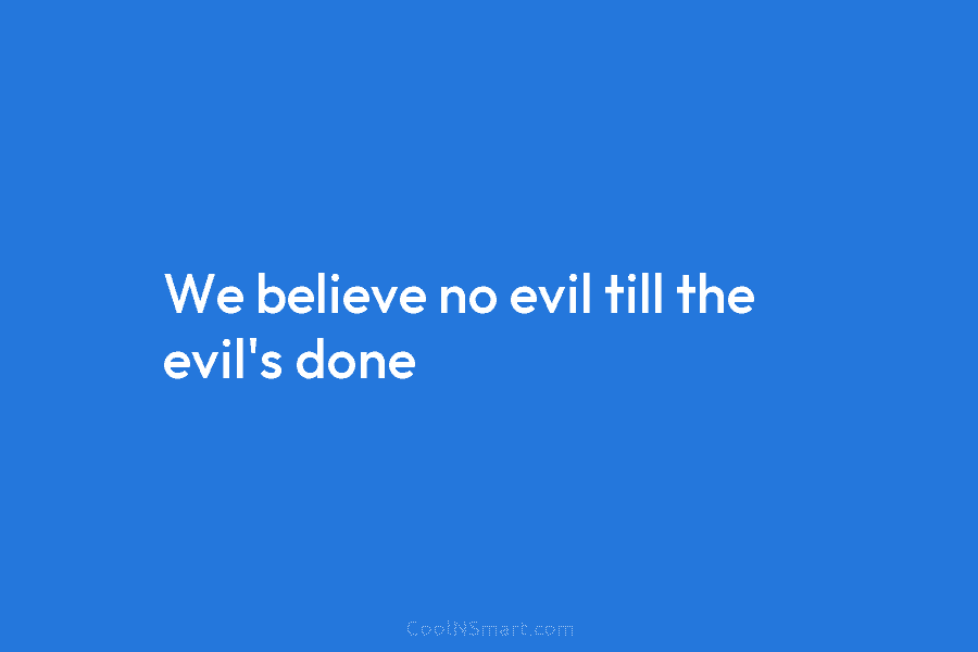 We believe no evil till the evil’s done