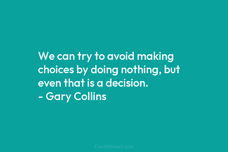 We can try to avoid making choices by doing nothing, but even that is a decision. – Gary Collins