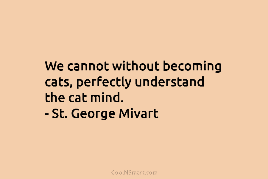 We cannot without becoming cats, perfectly understand the cat mind. – St. George Mivart