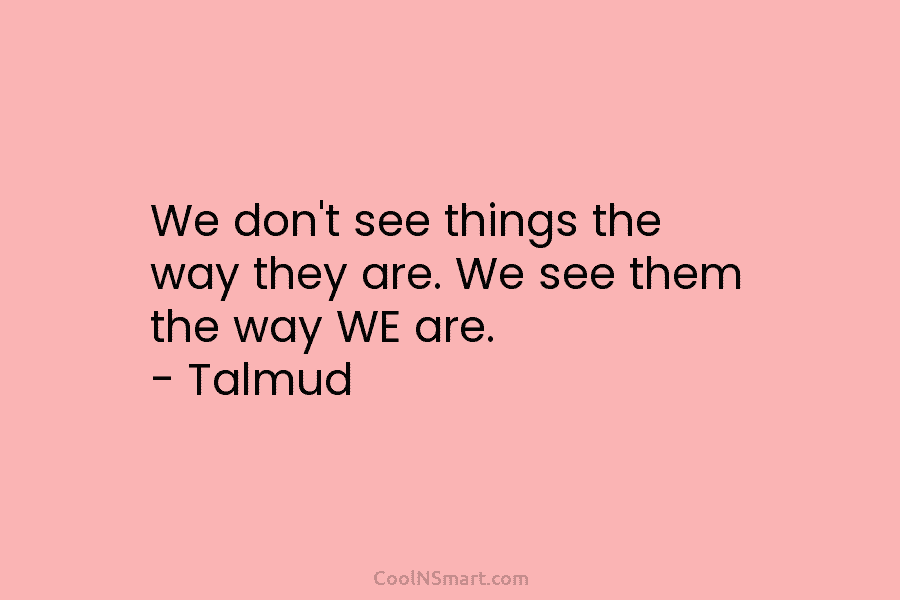 We don’t see things the way they are. We see them the way WE are....