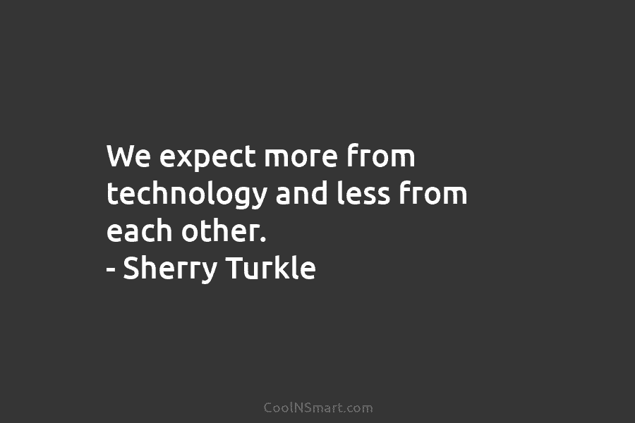 We expect more from technology and less from each other. – Sherry Turkle