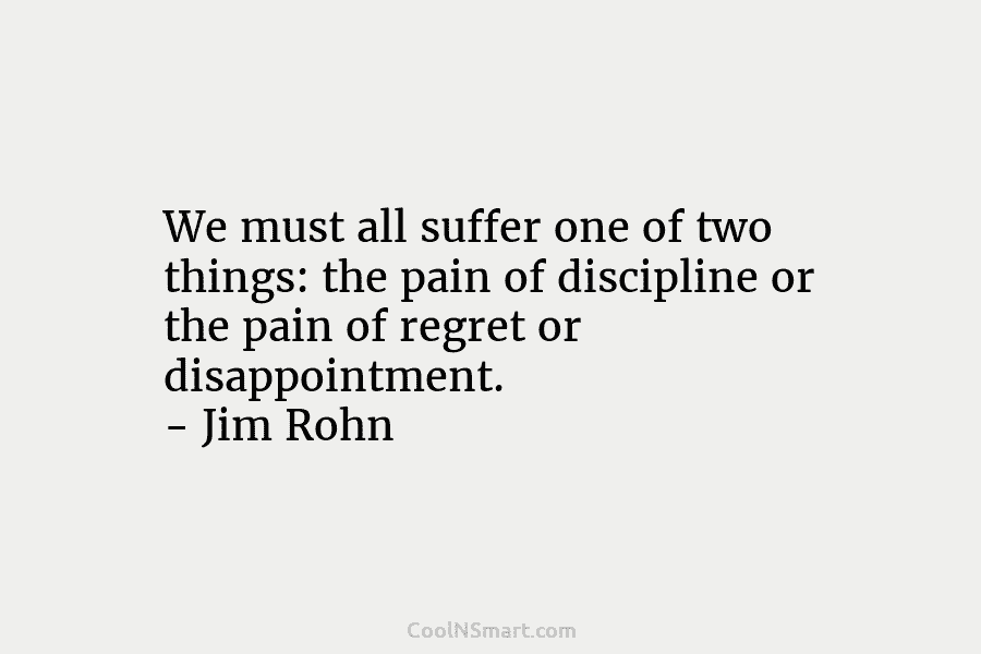 We must all suffer one of two things: the pain of discipline or the pain of regret or disappointment. –...