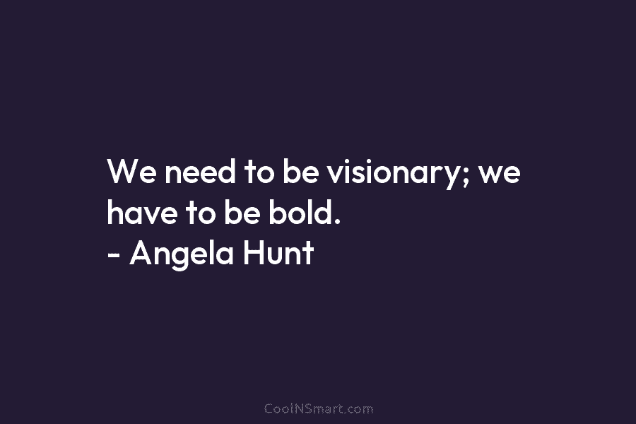 We need to be visionary; we have to be bold. – Angela Hunt