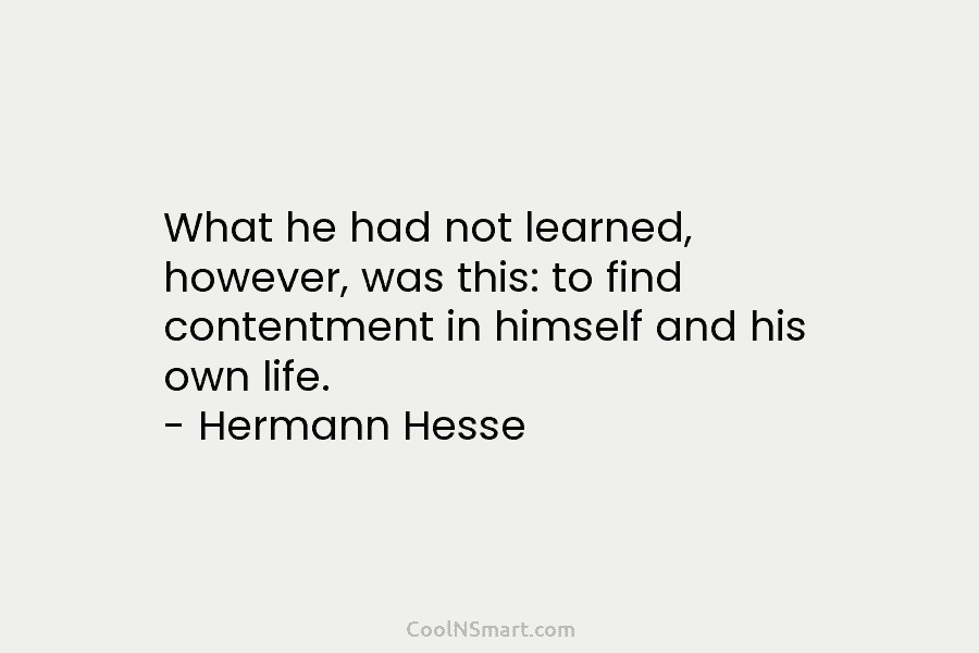 What he had not learned, however, was this: to find contentment in himself and his own life. – Hermann Hesse