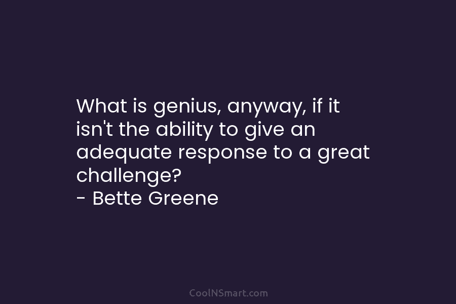 What is genius, anyway, if it isn’t the ability to give an adequate response to a great challenge? – Bette...
