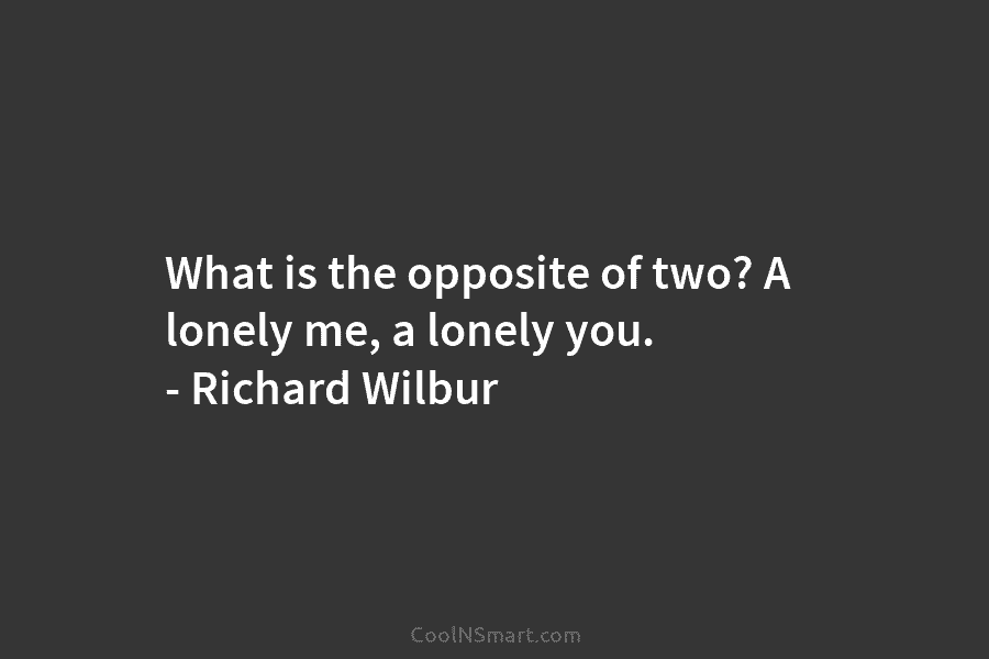 What is the opposite of two? A lonely me, a lonely you. – Richard Wilbur