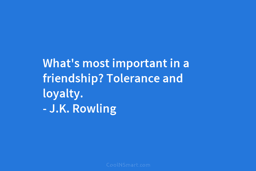 What’s most important in a friendship? Tolerance and loyalty. – J.K. Rowling