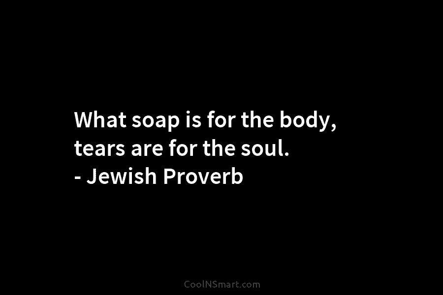 What soap is for the body, tears are for the soul. – Jewish Proverb