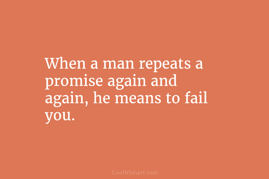 When a man repeats a promise again and again, he means to fail you.