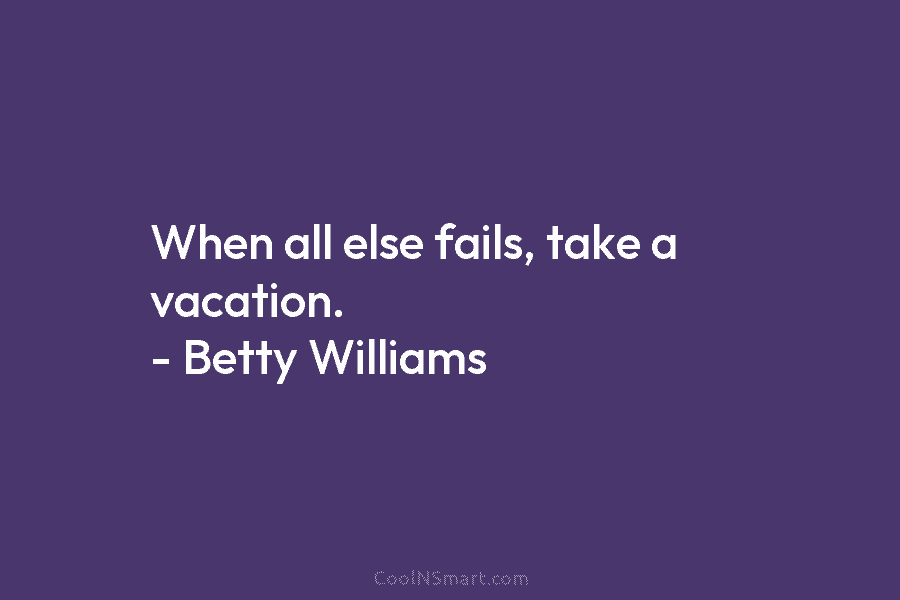 When all else fails, take a vacation. – Betty Williams