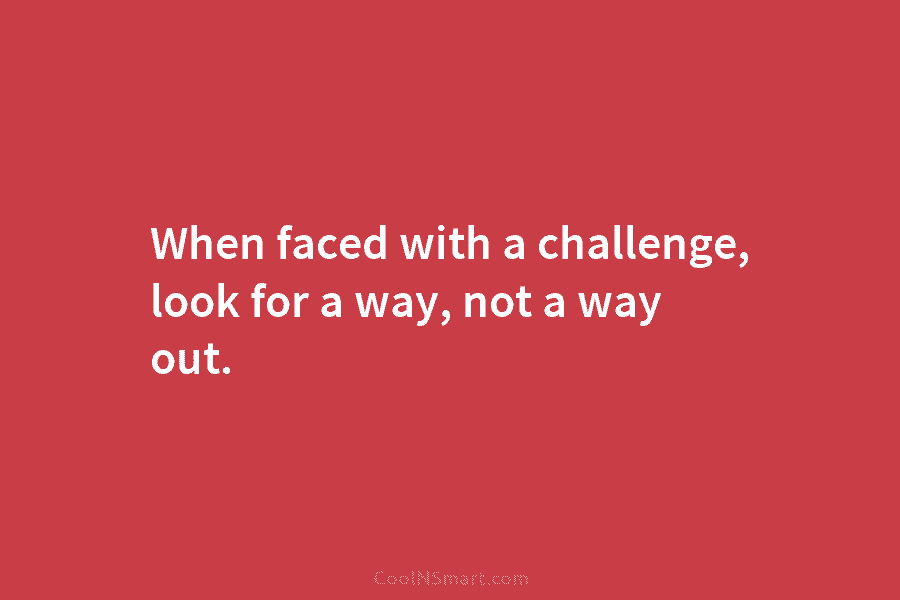 When faced with a challenge, look for a way, not a way out.