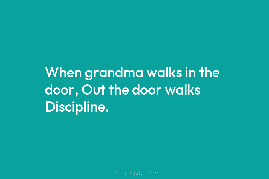 When grandma walks in the door, Out the door walks Discipline.