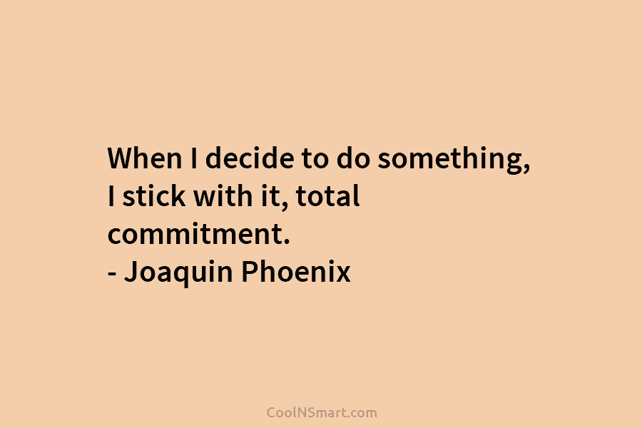 When I decide to do something, I stick with it, total commitment. – Joaquin Phoenix