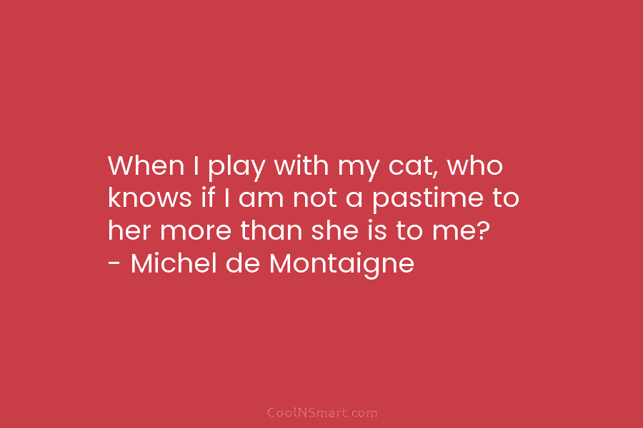 When I play with my cat, who knows if I am not a pastime to...