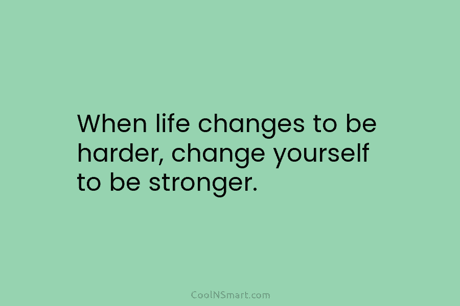 When life changes to be harder, change yourself to be stronger.