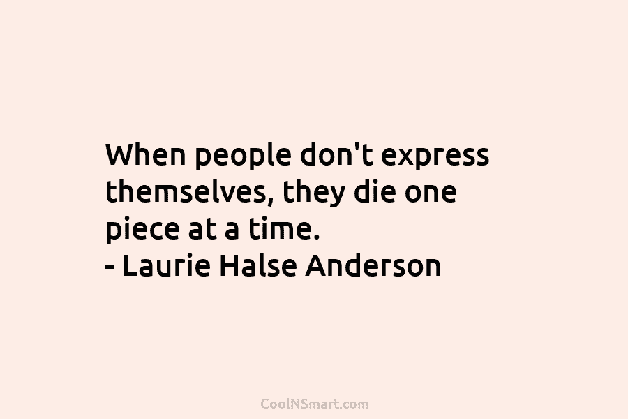When people don’t express themselves, they die one piece at a time. – Laurie Halse Anderson