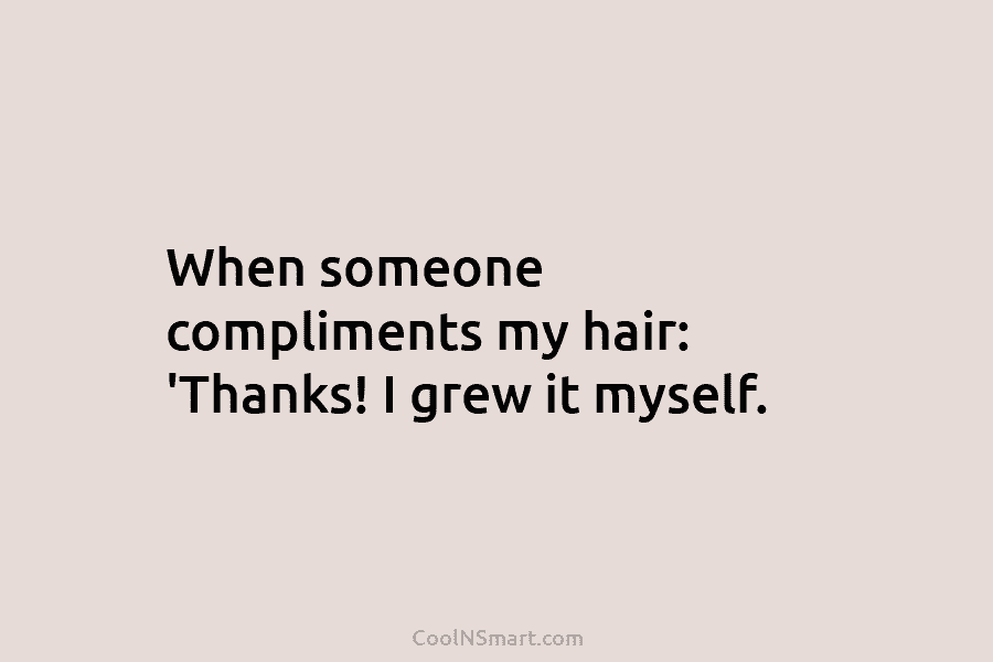 When someone compliments my hair: ‘Thanks! I grew it myself.
