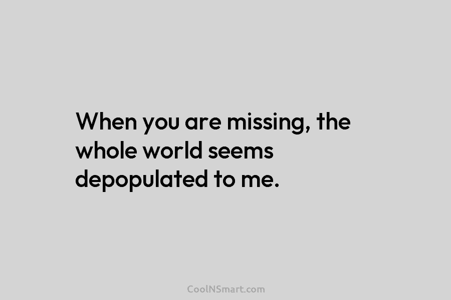 When you are missing, the whole world seems depopulated to me.