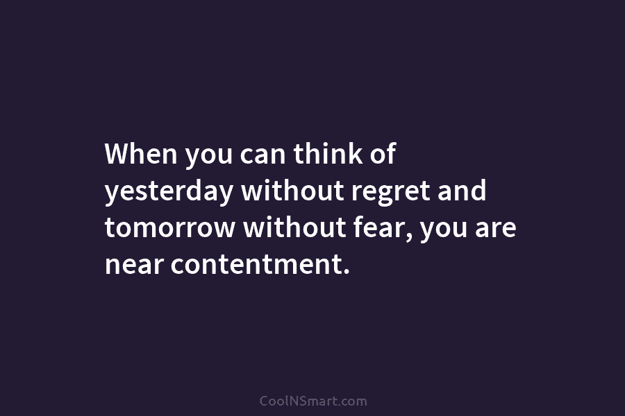 When you can think of yesterday without regret and tomorrow without fear, you are near...