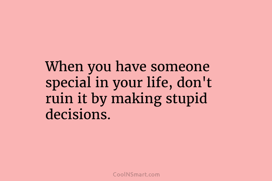 When you have someone special in your life, don’t ruin it by making stupid decisions.