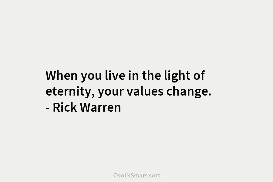 When you live in the light of eternity, your values change. – Rick Warren