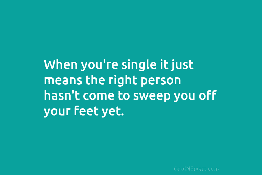 When you’re single it just means the right person hasn’t come to sweep you off...