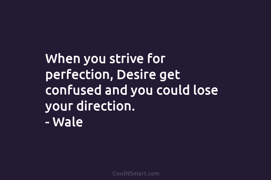 When you strive for perfection, Desire get confused and you could lose your direction. – Wale