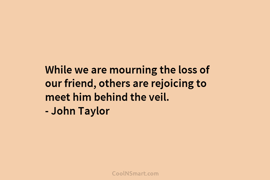 While we are mourning the loss of our friend, others are rejoicing to meet him behind the veil. – John...